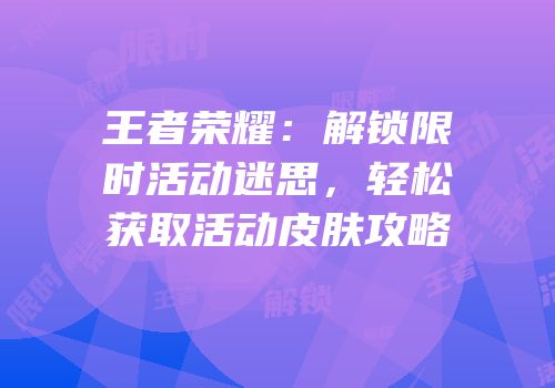 王者荣耀：解锁限时活动迷思，轻松获取活动皮肤攻略