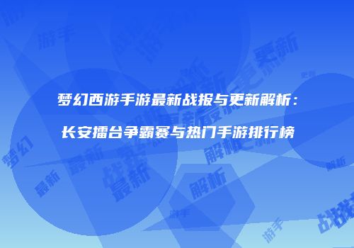 梦幻西游手游最新战报与更新解析：长安擂台争霸赛与热门手游排行榜