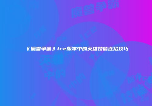 《魔兽争霸》Ice版本中的英雄技能连招技巧