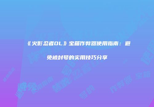 《火影忍者OL》宝箱作弊器使用指南：避免被封号的实用技巧分享