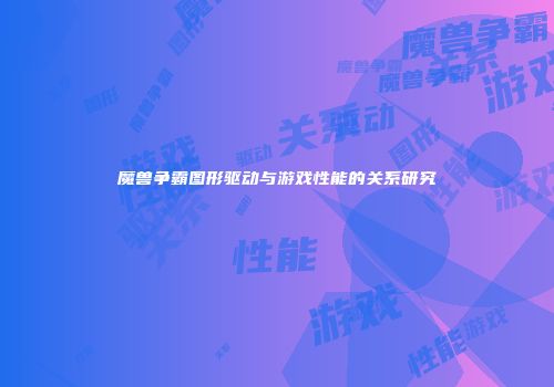魔兽争霸图形驱动与游戏性能的关系研究