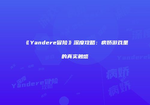 《Yandere冒险》深度攻略：病娇游戏里的真实触感