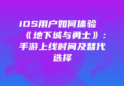 iOS用户如何体验《地下城与勇士》：手游上线时间及替代选择