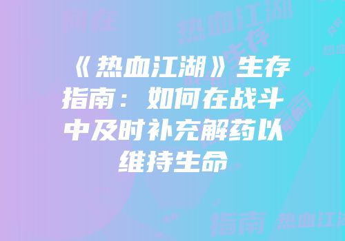 《热血江湖》生存指南：如何在战斗中及时补充解药以维持生命