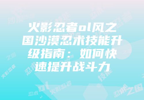 火影忍者ol风之国沙漠忍术技能升级指南：如何快速提升战斗力