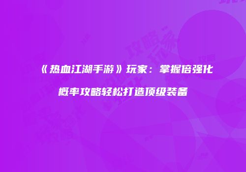 《热血江湖手游》玩家：掌握倍强化概率攻略轻松打造顶级装备