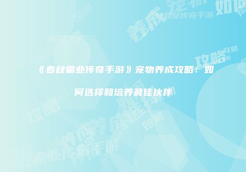 《春秋霸业传奇手游》宠物养成攻略：如何选择和培养最佳伙伴