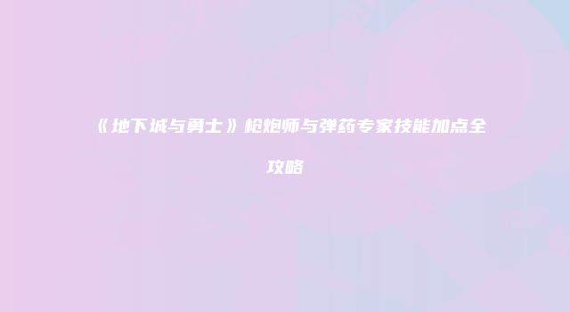 《地下城与勇士》枪炮师与弹药专家技能加点全攻略