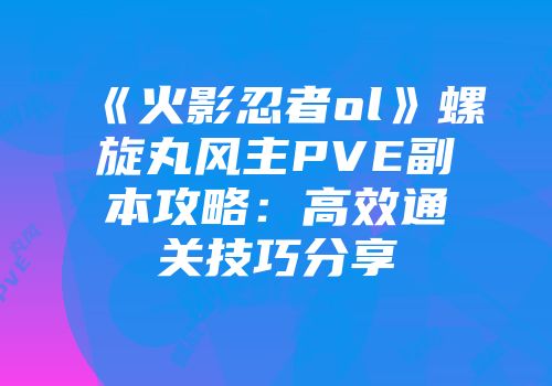 《火影忍者ol》螺旋丸风主PVE副本攻略：高效通关技巧分享
