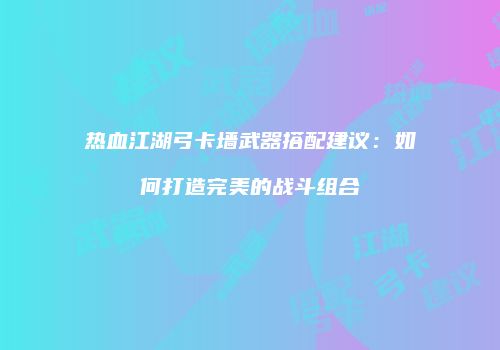 热血江湖弓卡墙武器搭配建议：如何打造完美的战斗组合