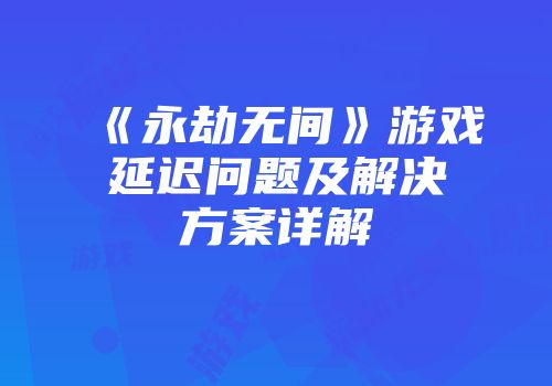 《永劫无间》游戏延迟问题及解决方案详解