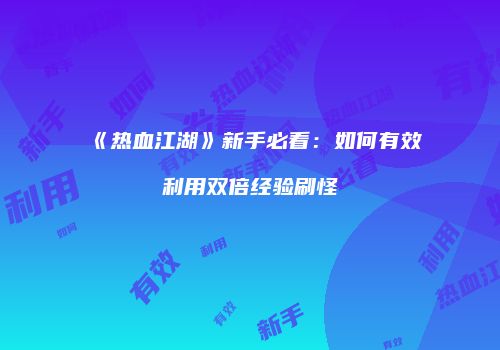《热血江湖》新手必看：如何有效利用双倍经验刷怪