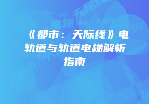 《都市：天际线》电轨道与轨道电梯解析指南