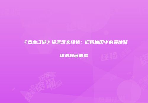 《热血江湖》资深玩家经验：旧版地图中的最佳路线与隐藏要素