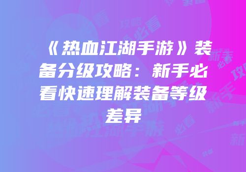 《热血江湖手游》装备分级攻略：新手必看快速理解装备等级差异