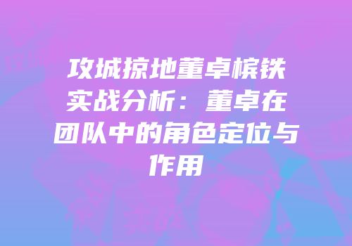 攻城掠地董卓槟铁实战分析：董卓在团队中的角色定位与作用