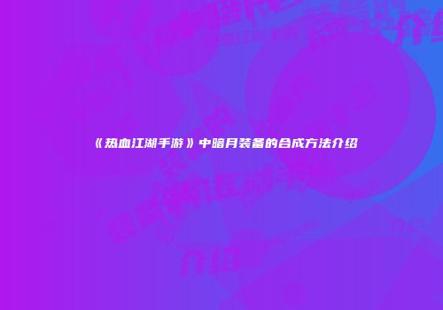 《热血江湖手游》中暗月装备的合成方法介绍