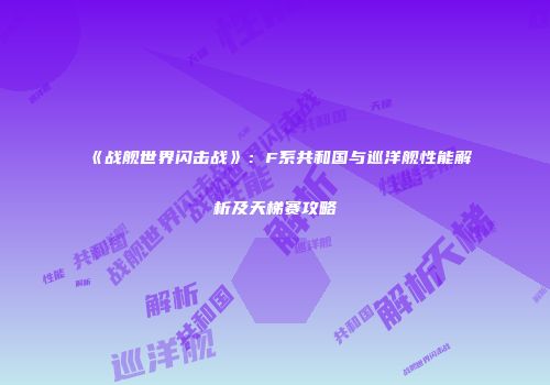 《战舰世界闪击战》：F系共和国与巡洋舰性能解析及天梯赛攻略