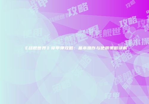 《战舰世界》穿甲弹攻略：基本操作与使用策略详解