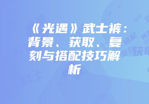 《光遇》武士裤：背景、获取、复刻与搭配技巧解析