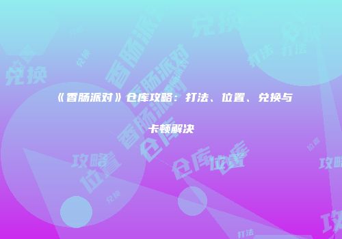 《香肠派对》仓库攻略：打法、位置、兑换与卡顿解决