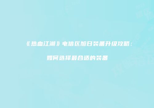 《热血江湖》电信区旭日装备升级攻略：如何选择最合适的装备