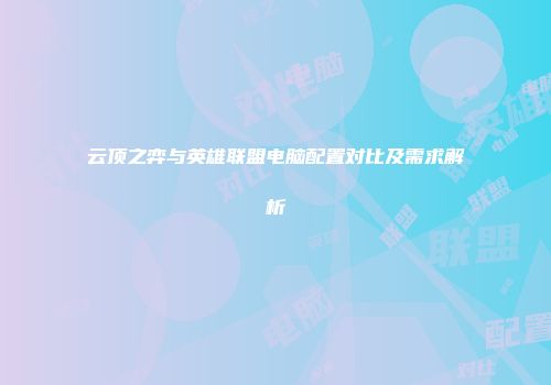 云顶之弈与英雄联盟电脑配置对比及需求解析