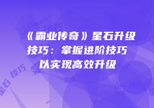 《霸业传奇》星石升级技巧：掌握进阶技巧以实现高效升级