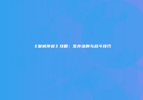 《皇城传说》攻略：生存法则与战斗技巧