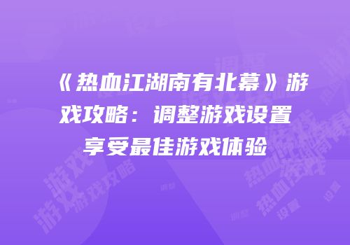 《热血江湖南有北幕》游戏攻略：调整游戏设置享受最佳游戏体验