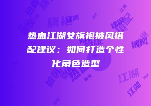热血江湖女旗袍披风搭配建议：如何打造个性化角色造型