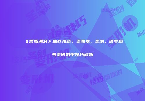 《香肠派对》生存攻略：资源点、圣剑、信号枪与变形机甲技巧解析