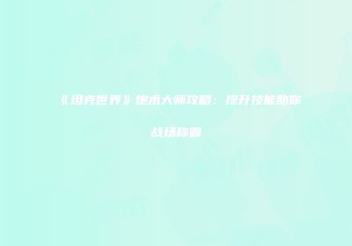 《坦克世界》炮术大师攻略：提升技能助你战场称霸