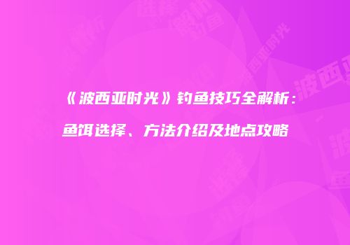 《波西亚时光》钓鱼技巧全解析：鱼饵选择、方法介绍及地点攻略