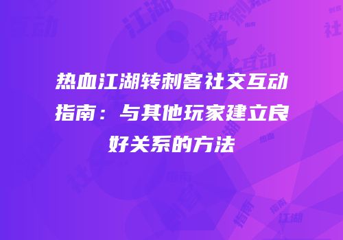 热血江湖转刺客社交互动指南：与其他玩家建立良好关系的方法