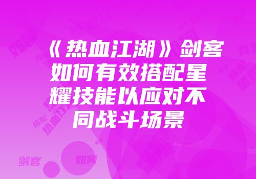 《热血江湖》剑客如何有效搭配星耀技能以应对不同战斗场景
