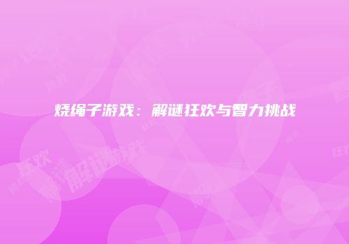 烧绳子游戏：解谜狂欢与智力挑战