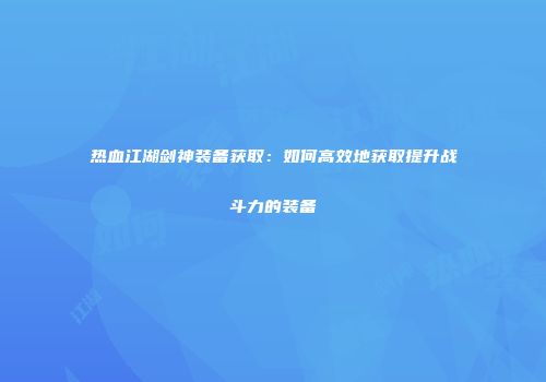 热血江湖剑神装备获取：如何高效地获取提升战斗力的装备