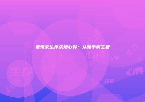老玩家生存战场心得：从新手到王者