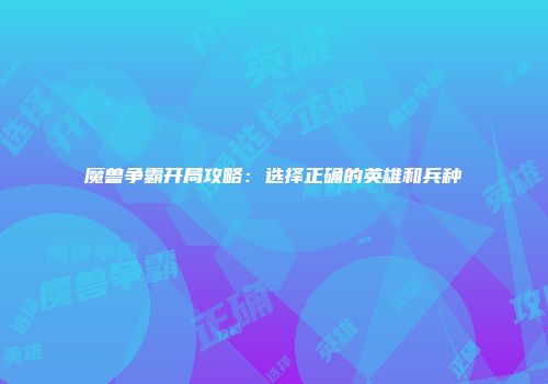 魔兽争霸开局攻略：选择正确的英雄和兵种