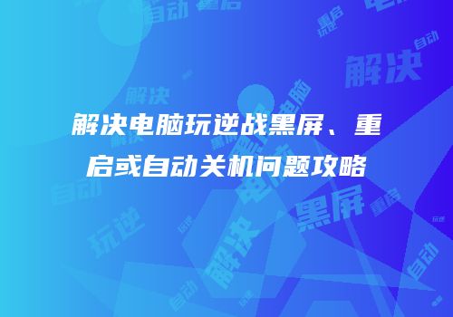 解决电脑玩逆战黑屏、重启或自动关机问题攻略
