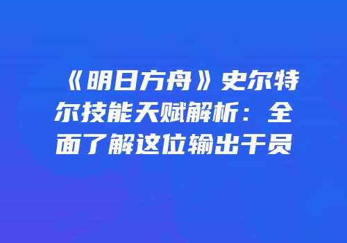 《明日方舟》史尔特尔技能天赋解析：全面了解这位输出干员