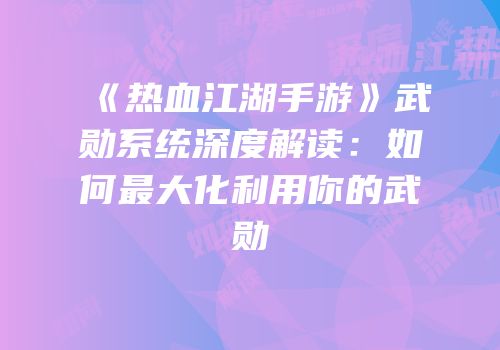 《热血江湖手游》武勋系统深度解读：如何最大化利用你的武勋