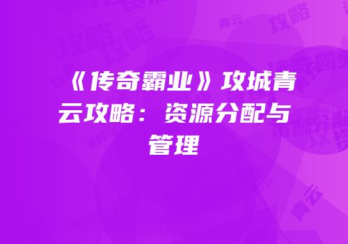 《传奇霸业》攻城青云攻略：资源分配与管理