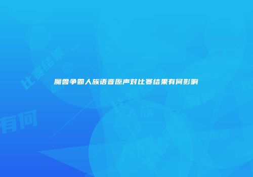 魔兽争霸人族语音原声对比赛结果有何影响