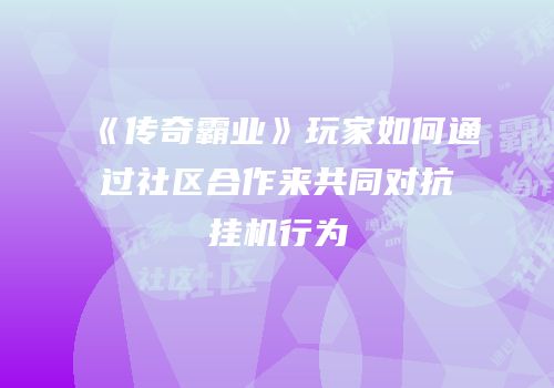 《传奇霸业》玩家如何通过社区合作来共同对抗挂机行为