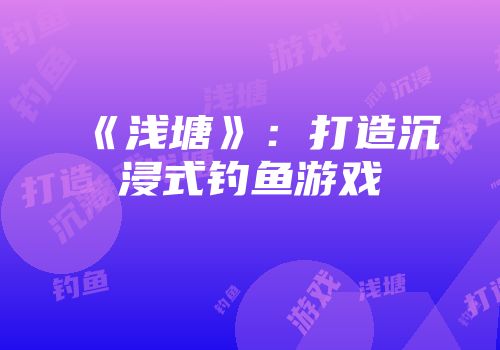 《浅塘》：打造沉浸式钓鱼游戏