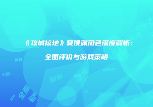 《攻城掠地》夏侯渊角色深度解析：全面评价与游戏策略