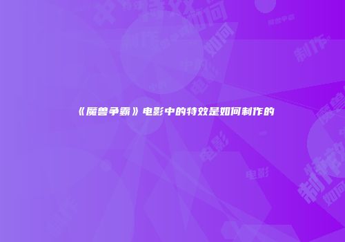 《魔兽争霸》电影中的特效是如何制作的