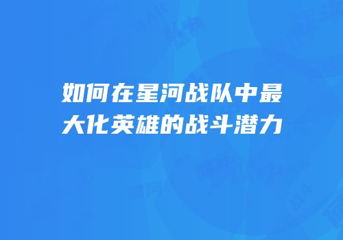 如何在星河战队中最大化英雄的战斗潜力